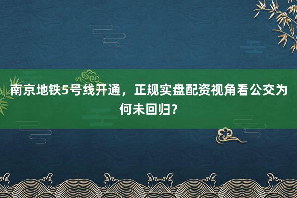 南京地铁5号线开通，正规实盘配资视角看公交为何未回归？