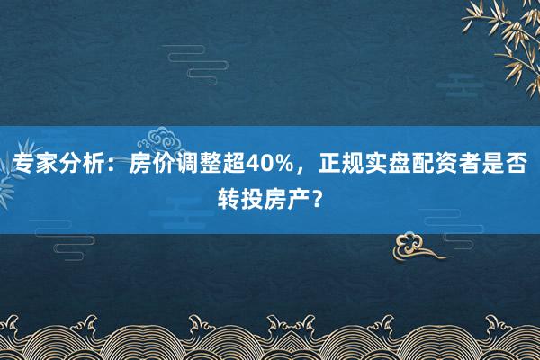 专家分析：房价调整超40%，正规实盘配资者是否转投房产？