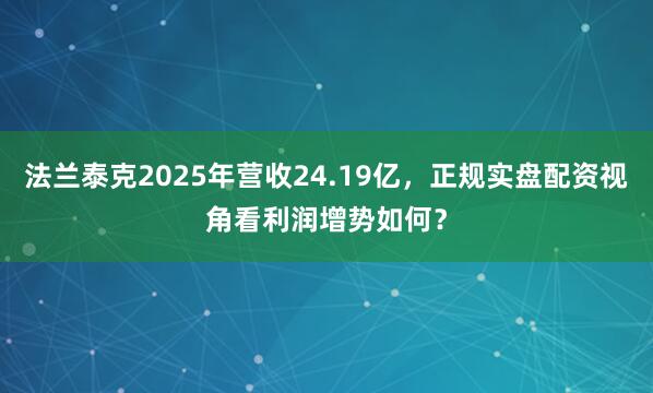 法兰泰克2025年营收24.19亿，正规实盘配资视角看利润增势如何？