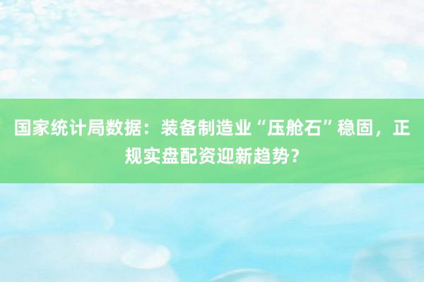国家统计局数据：装备制造业“压舱石”稳固，正规实盘配资迎新趋势？