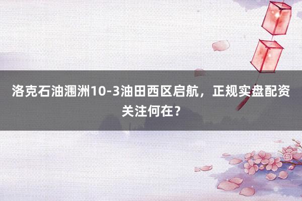 洛克石油涠洲10-3油田西区启航，正规实盘配资关注何在？