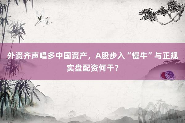 外资齐声唱多中国资产，A股步入“慢牛”与正规实盘配资何干？