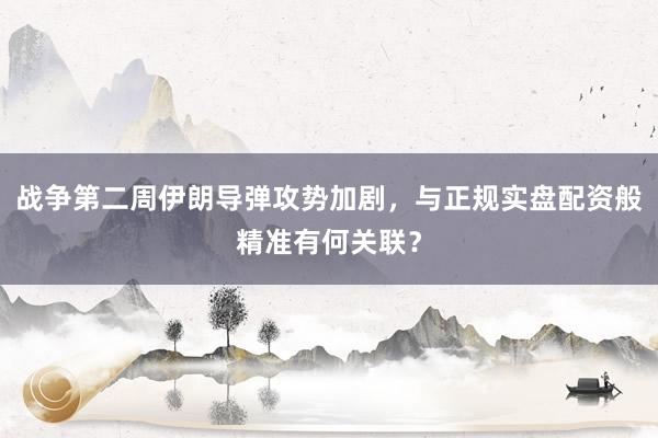 战争第二周伊朗导弹攻势加剧，与正规实盘配资般精准有何关联？