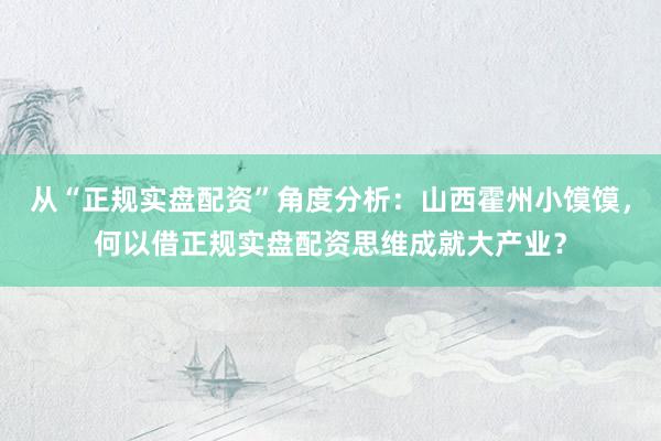 从“正规实盘配资”角度分析：山西霍州小馍馍，何以借正规实盘配资思维成就大产业？