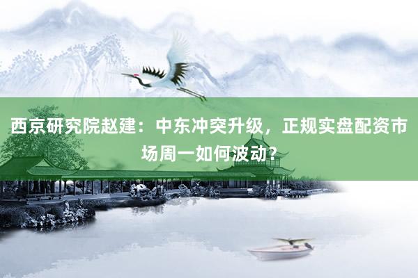 西京研究院赵建：中东冲突升级，正规实盘配资市场周一如何波动？
