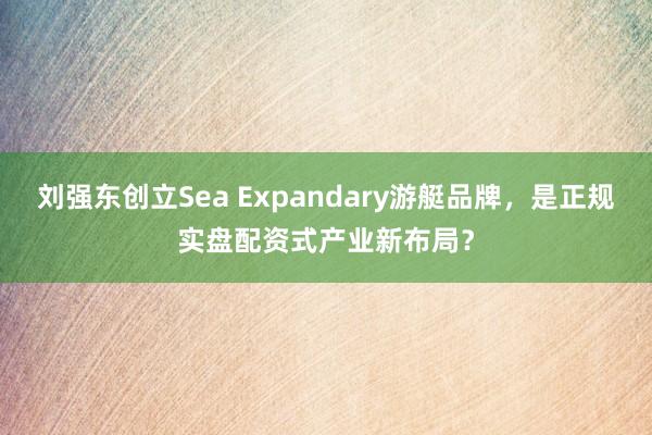 刘强东创立Sea Expandary游艇品牌，是正规实盘配资式产业新布局？