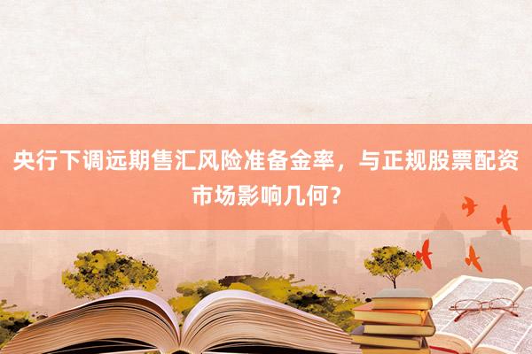 央行下调远期售汇风险准备金率，与正规股票配资市场影响几何？