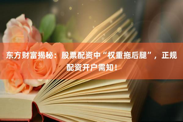 东方财富揭秘：股票配资中“权重拖后腿”，正规配资开户需知！