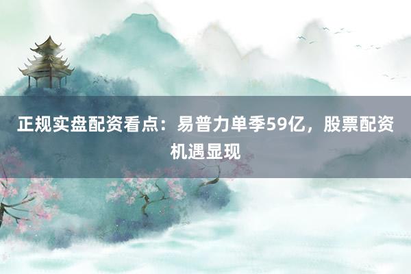 正规实盘配资看点：易普力单季59亿，股票配资机遇显现