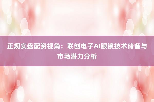 正规实盘配资视角：联创电子AI眼镜技术储备与市场潜力分析