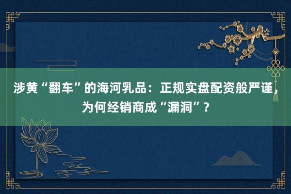 涉黄“翻车”的海河乳品：正规实盘配资般严谨，为何经销商成“漏洞”？