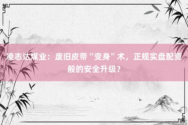 凌志达煤业：废旧皮带“变身”术，正规实盘配资般的安全升级？