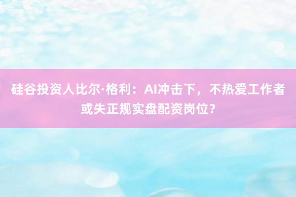 硅谷投资人比尔·格利：AI冲击下，不热爱工作者或失正规实盘配资岗位？