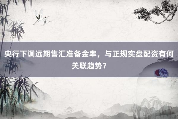 央行下调远期售汇准备金率，与正规实盘配资有何关联趋势？