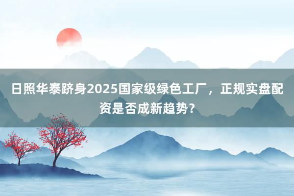 日照华泰跻身2025国家级绿色工厂，正规实盘配资是否成新趋势？