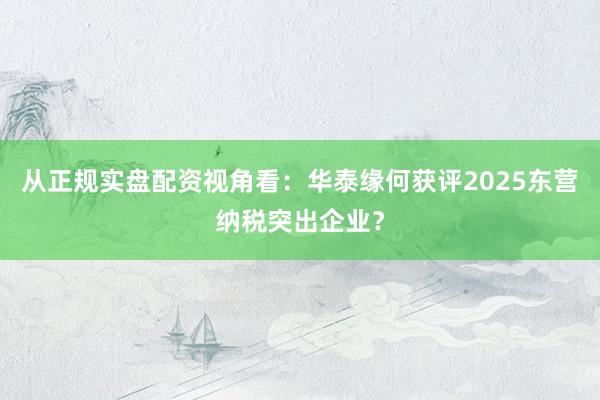 从正规实盘配资视角看：华泰缘何获评2025东营纳税突出企业？