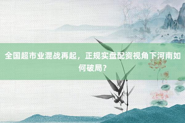全国超市业混战再起，正规实盘配资视角下河南如何破局？