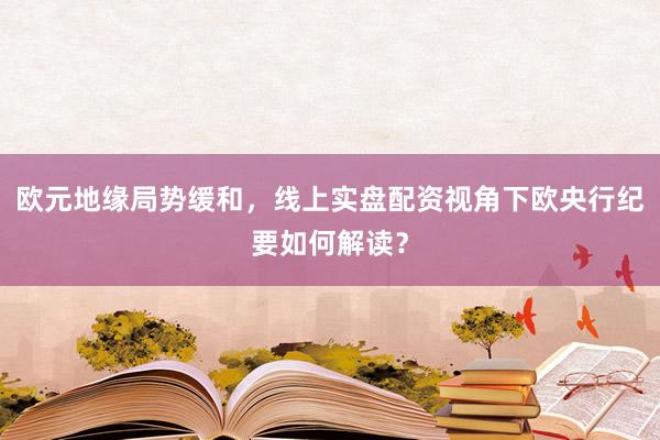 欧元地缘局势缓和，线上实盘配资视角下欧央行纪要如何解读？