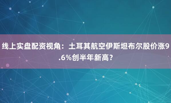 线上实盘配资视角：土耳其航空伊斯坦布尔股价涨9.6%创半年新高？