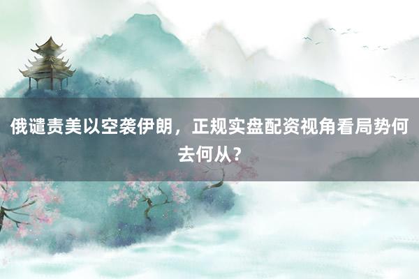 俄谴责美以空袭伊朗，正规实盘配资视角看局势何去何从？