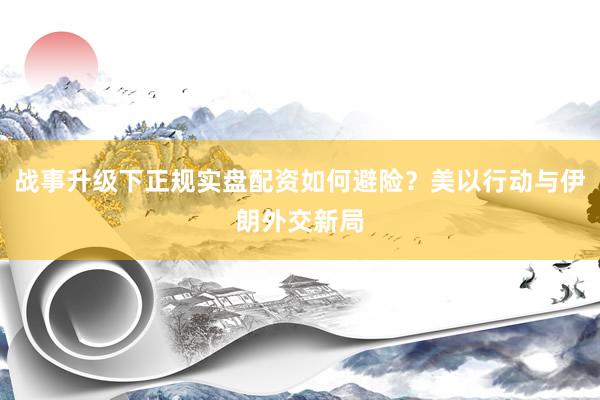 战事升级下正规实盘配资如何避险？美以行动与伊朗外交新局