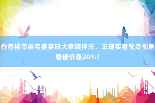 香港楼市豪宅盛宴四大家族押注，正规实盘配资视角看楼价涨20%？