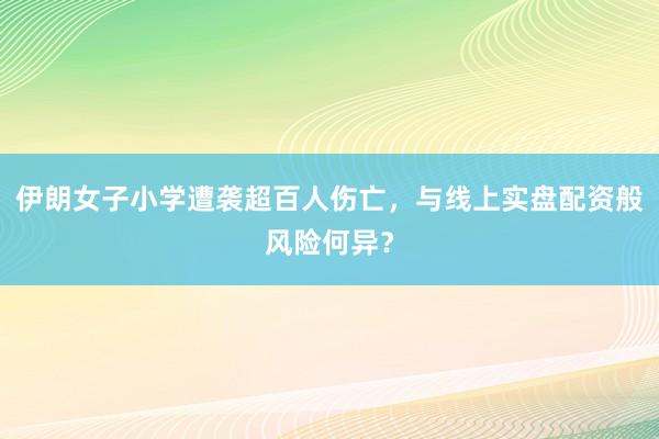 伊朗女子小学遭袭超百人伤亡，与线上实盘配资般风险何异？