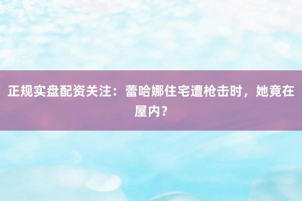 正规实盘配资关注：蕾哈娜住宅遭枪击时，她竟在屋内？