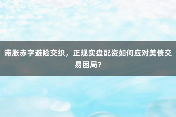 滞胀赤字避险交织，正规实盘配资如何应对美债交易困局？
