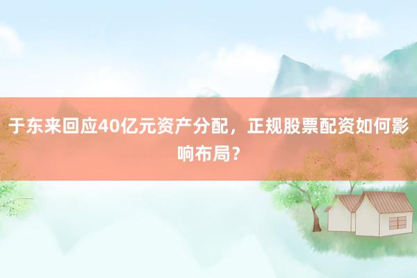 于东来回应40亿元资产分配，正规股票配资如何影响布局？