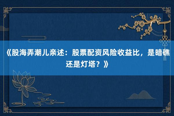 《股海弄潮儿亲述：股票配资风险收益比，是暗礁还是灯塔？》