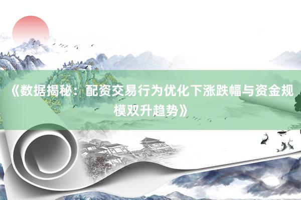 《数据揭秘：配资交易行为优化下涨跌幅与资金规模双升趋势》