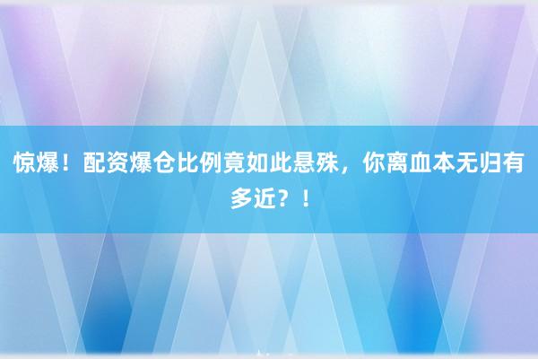 惊爆！配资爆仓比例竟如此悬殊，你离血本无归有多近？！