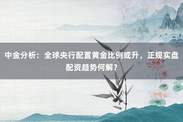 中金分析：全球央行配置黄金比例或升，正规实盘配资趋势何解？