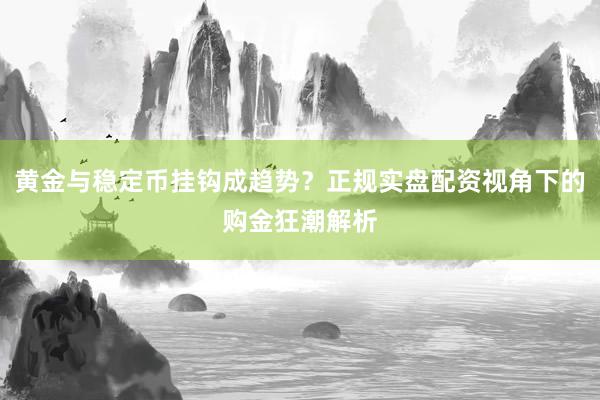 黄金与稳定币挂钩成趋势？正规实盘配资视角下的购金狂潮解析