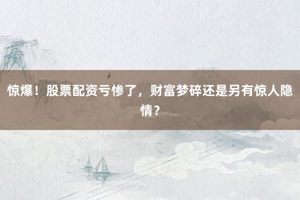 惊爆！股票配资亏惨了，财富梦碎还是另有惊人隐情？