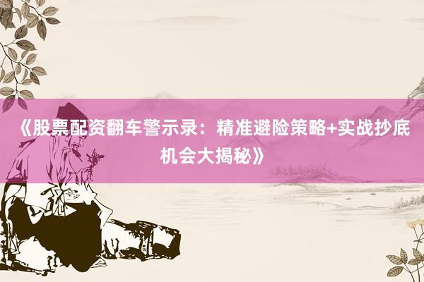 《股票配资翻车警示录：精准避险策略+实战抄底机会大揭秘》