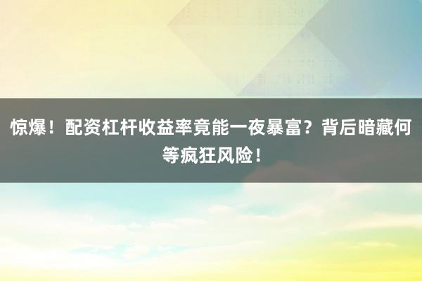 惊爆！配资杠杆收益率竟能一夜暴富？背后暗藏何等疯狂风险！