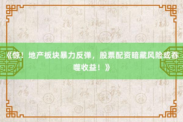 《惊！地产板块暴力反弹，股票配资暗藏风险或吞噬收益！》