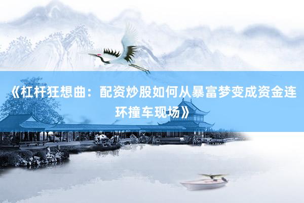 《杠杆狂想曲：配资炒股如何从暴富梦变成资金连环撞车现场》