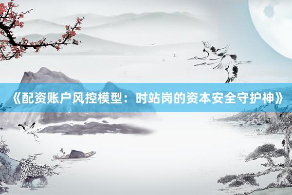 《配资账户风控模型：时站岗的资本安全守护神》