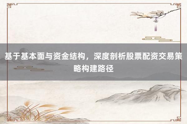 基于基本面与资金结构，深度剖析股票配资交易策略构建路径