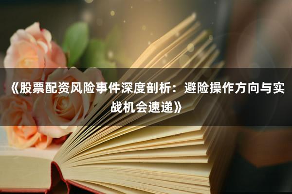 《股票配资风险事件深度剖析：避险操作方向与实战机会速递》