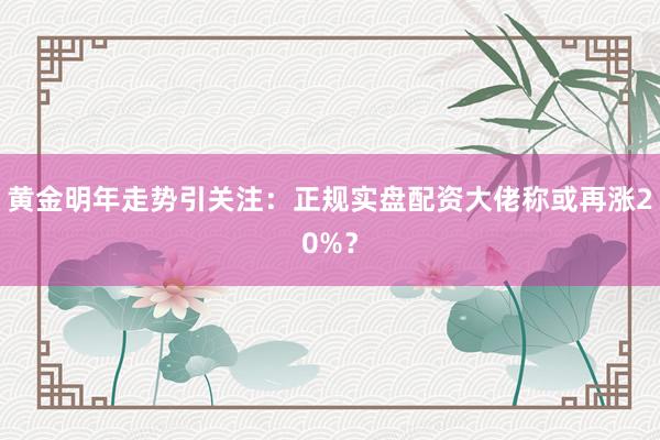 黄金明年走势引关注：正规实盘配资大佬称或再涨20%？