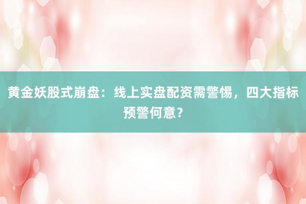 黄金妖股式崩盘：线上实盘配资需警惕，四大指标预警何意？