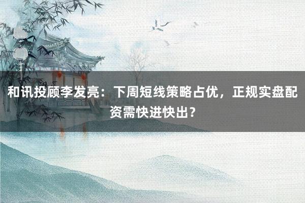 和讯投顾李发亮：下周短线策略占优，正规实盘配资需快进快出？