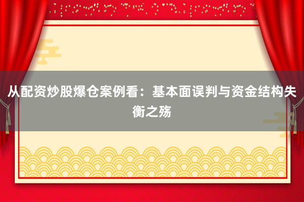 从配资炒股爆仓案例看：基本面误判与资金结构失衡之殇