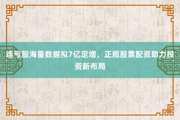 连亏股海量数据拟7亿定增，正规股票配资助力投资新布局