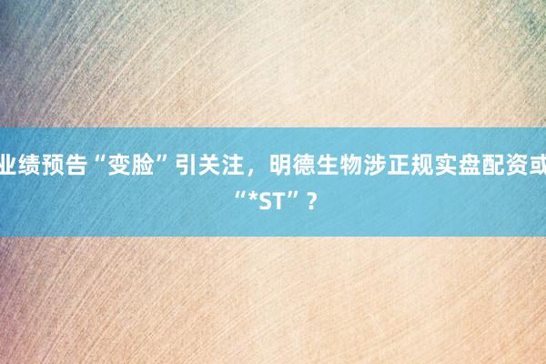 业绩预告“变脸”引关注，明德生物涉正规实盘配资或“*ST”？
