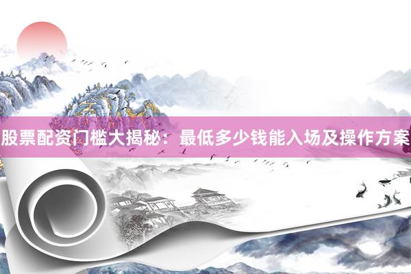 股票配资门槛大揭秘：最低多少钱能入场及操作方案